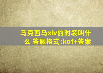 马克西马xiv的时装叫什么 答题格式:kof+答案